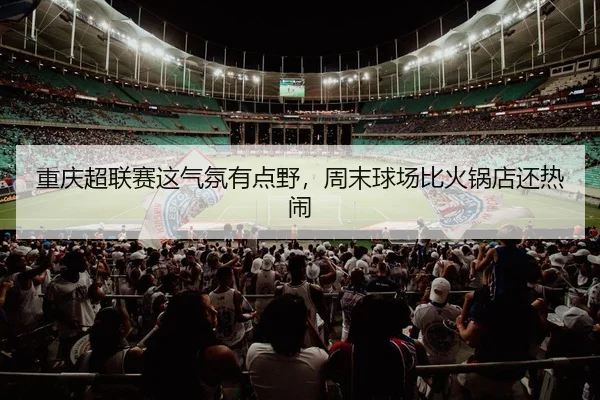 重庆超联赛这气氛有点野，周末球场比火锅店还热闹