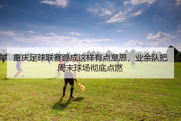 重庆足球联赛踢成这样有点意思，业余队把周末球场彻底点燃