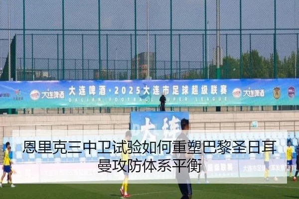 恩里克三中卫试验如何重塑巴黎圣日耳曼攻防体系平衡