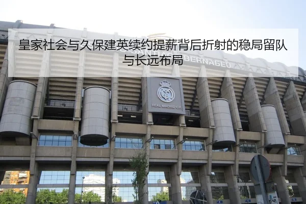 皇家社会与久保建英续约提薪背后折射的稳局留队与长远布局