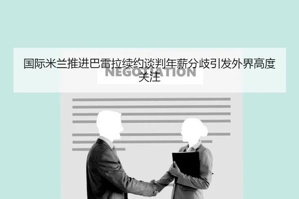 国际米兰推进巴雷拉续约谈判年薪分歧引发外界高度关注