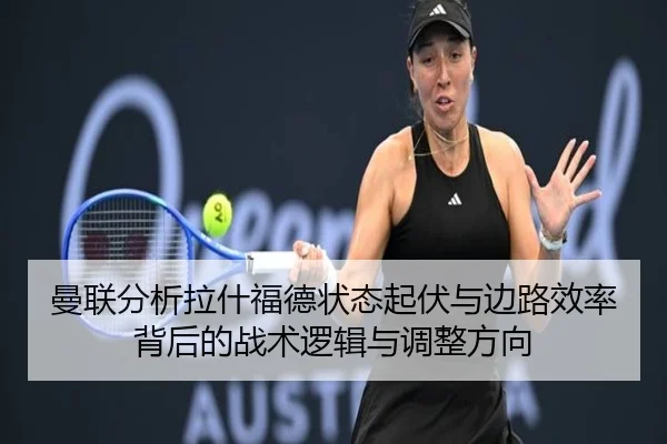 曼联分析拉什福德状态起伏与边路效率背后的战术逻辑与调整方向