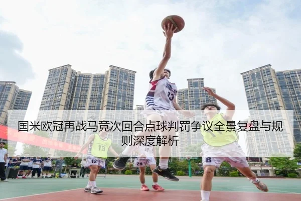 国米欧冠再战马竞次回合点球判罚争议全景复盘与规则深度解析