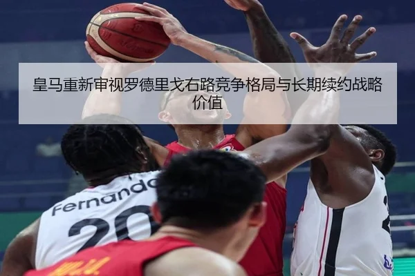 皇马重新审视罗德里戈右路竞争格局与长期续约战略价值