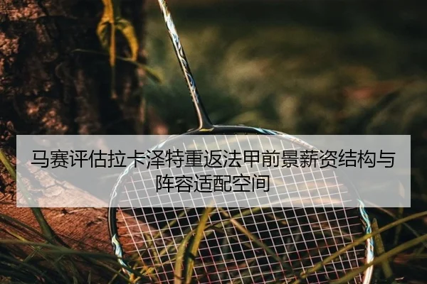 马赛评估拉卡泽特重返法甲前景薪资结构与阵容适配空间
