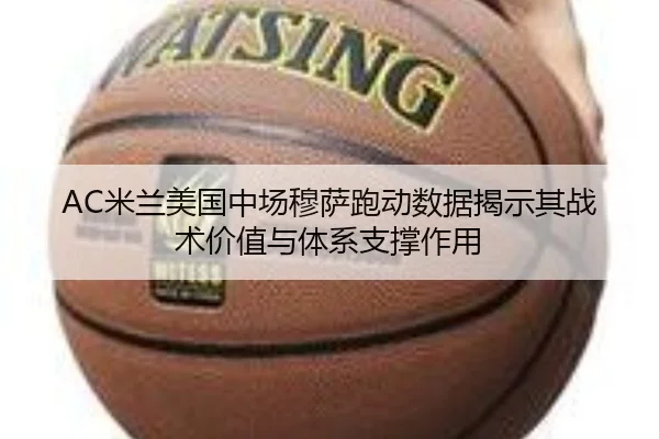 AC米兰美国中场穆萨跑动数据揭示其战术价值与体系支撑作用
