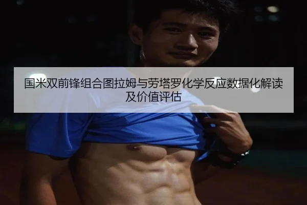 国米双前锋组合图拉姆与劳塔罗化学反应数据化解读及价值评估