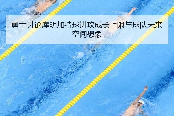 勇士讨论库明加持球进攻成长上限与球队未来空间想象