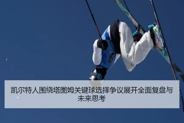 凯尔特人围绕塔图姆关键球选择争议展开全面复盘与未来思考