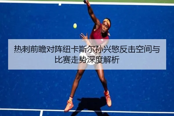 热刺前瞻对阵纽卡斯尔孙兴慜反击空间与比赛走势深度解析