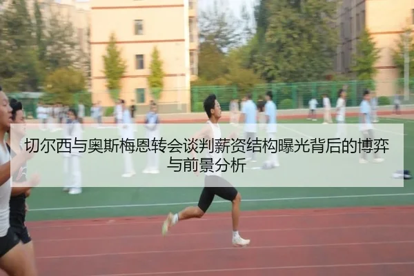 切尔西与奥斯梅恩转会谈判薪资结构曝光背后的博弈与前景分析
