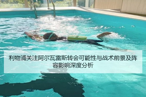 利物浦关注阿尔瓦雷斯转会可能性与战术前景及阵容影响深度分析