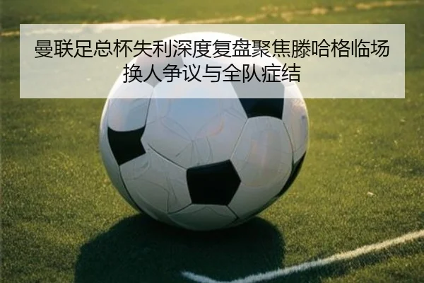 曼联足总杯失利深度复盘聚焦滕哈格临场换人争议与全队症结