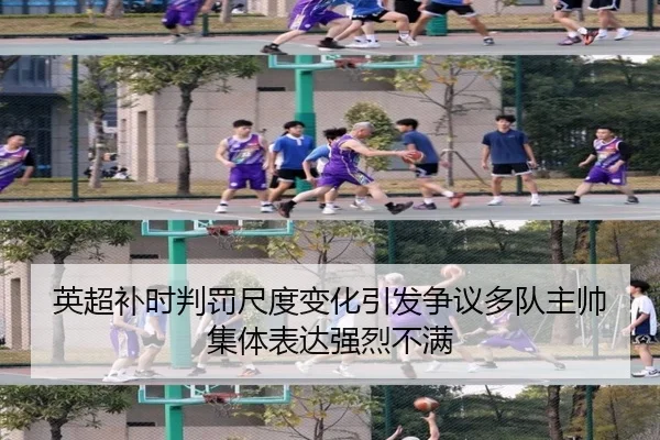 英超补时判罚尺度变化引发争议多队主帅集体表达强烈不满
