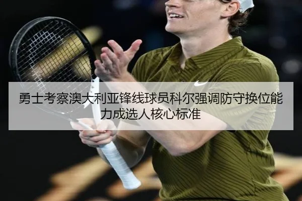 勇士考察澳大利亚锋线球员科尔强调防守换位能力成选人核心标准
